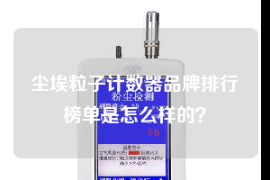 塵埃粒子計數器品牌排行榜單是怎么樣的？